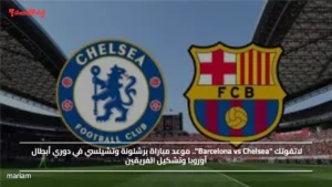 لاتفوتك “Barcelona vs Chelsea”.. موعد مباراة برشلونة وتشيلسي في دوري أبطال أوروبا وتشكيل الفريقين